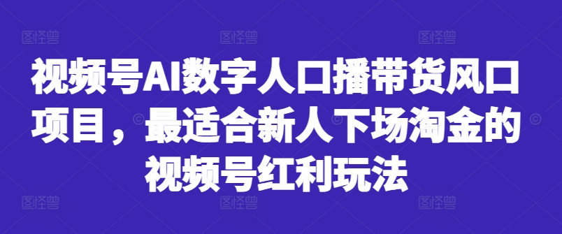 视频号AI数字人口播带货风口项目，最适合新人下场淘金的视频号红利玩法_微雨项目网