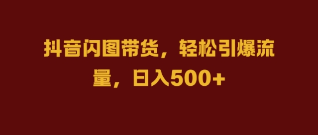 抖音闪图带货，轻松引爆流量，日入几张【揭秘】_微雨项目网