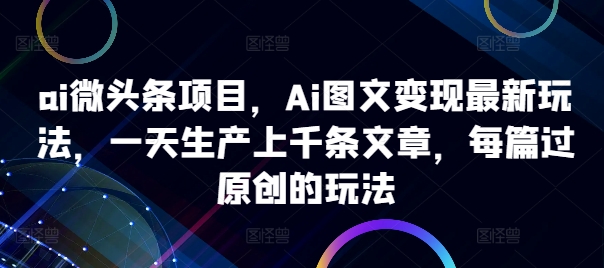 ai微头条项目，Ai图文变现最新玩法，一天生产上千条文章，每篇过原创的玩法_微雨项目网