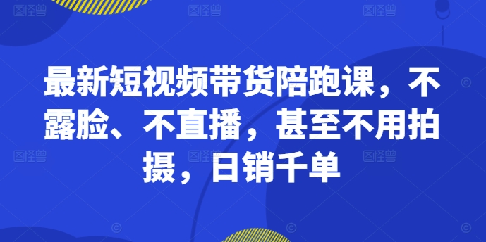 最新短视频带货陪跑课，不露脸、不直播，甚至不用拍摄，日销千单_微雨项目网