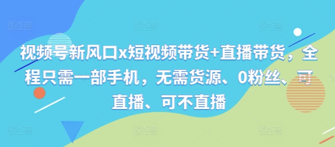 视频号新风口x短视频带货+直播带货，全程只需一部手机，无需货源、0粉丝、可直播、可不直播_微雨项目网