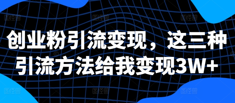 创业粉引流变现，这三种引流方法给我变现3W+【揭秘】_微雨项目网