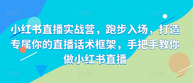 小红书直播实战营，跑步入场，打造专属你的直播话术框架，手把手教你做小红书直播_微雨项目网