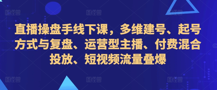 直播操盘手线下课，多维建号、起号方式与复盘、运营型主播、付费混合投放、短视频流量叠爆_微雨项目网