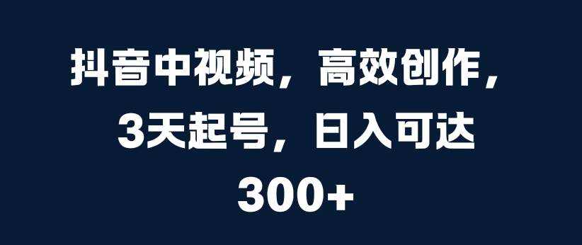 抖音中视频，高效创作，3天起号，日入可达3张【揭秘】_微雨项目网