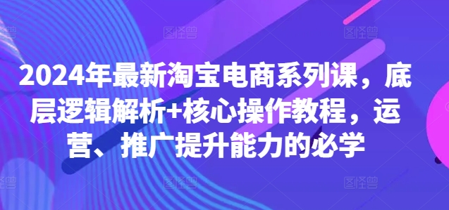 2024年最新淘宝电商系列课，底层逻辑解析+核心操作教程，运营、推广提升能力的必学_微雨项目网