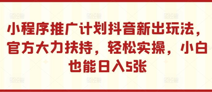 小程序推广计划抖音新出玩法，官方大力扶持，轻松实操，小白也能日入5张【揭秘】_微雨项目网