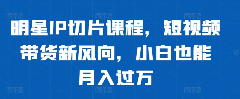 明星IP切片课程，短视频带货新风向，小白也能月入过万_微雨项目网