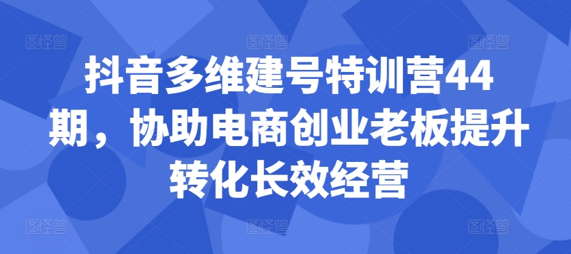 抖音多维建号特训营44期，协助电商创业老板提升转化长效经营_微雨项目网