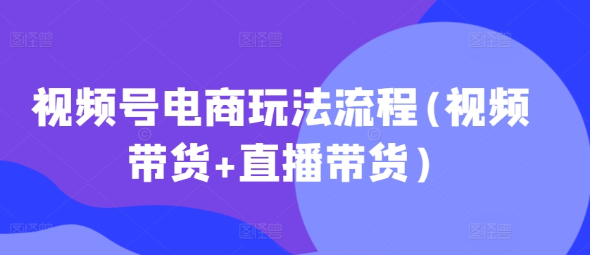 视频号电商玩法流程(视频带货+直播带货)_微雨项目网