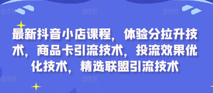 最新抖音小店课程，体验分拉升技术，商品卡引流技术，投流效果优化技术，精选联盟引流技术_微雨项目网