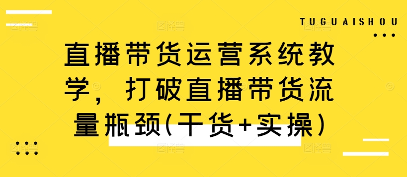 直播带货运营系统教学，打破直播带货流量瓶颈(干货+实操)_微雨项目网