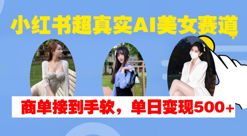 小红书超真实AI美女赛道，商单拿到手软，单日变现500+_微雨项目网