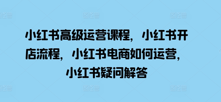 小红书高级运营课程，小红书开店流程，小红书电商如何运营，小红书疑问解答_微雨项目网