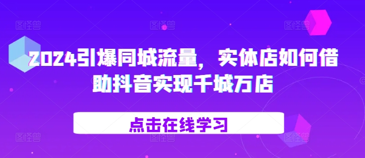 2024引爆同城流量，​实体店如何借助抖音实现千城万店_微雨项目网