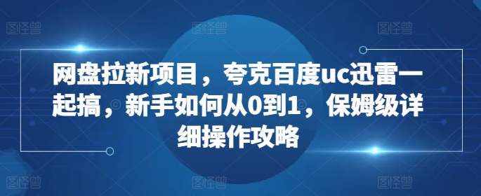 网盘拉新项目，夸克百度uc迅雷一起搞，新手如何从0到1，保姆级详细操作攻略_微雨项目网