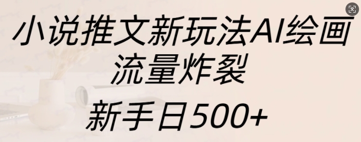 小说推文新玩法AI绘画，流量炸裂，新手日500+【揭秘】_微雨项目网