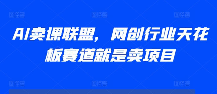 AI卖课联盟，网创行业天花板赛道就是卖项目_微雨项目网