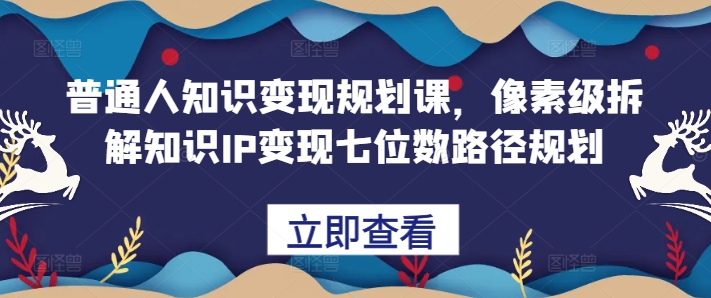 普通人知识变现规划课，像素级拆解知识IP变现七位数路径规划_微雨项目网