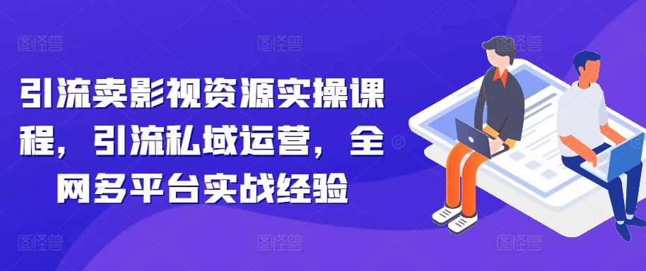 引流卖影视资源实操课程，引流私域运营，全网多平台实战经验_微雨项目网