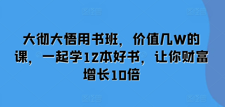 大彻大悟用书班，价值几W的课，一起学12本好书，让你财富增长10倍_微雨项目网