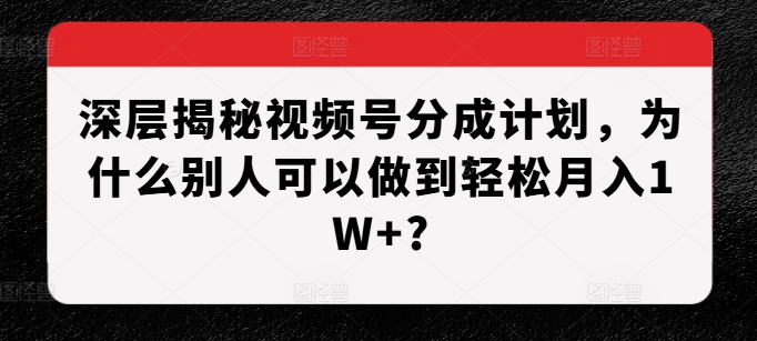 深层揭秘视频号分成计划，为什么别人可以做到轻松月入1W+?_微雨项目网