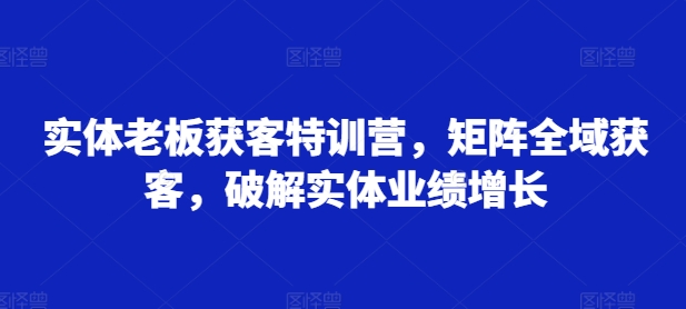 实体老板获客特训营，矩阵全域获客，破解实体业绩增长_微雨项目网