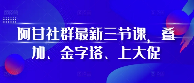 阿甘社群最新三节课，叠加、金字塔、上大促_微雨项目网