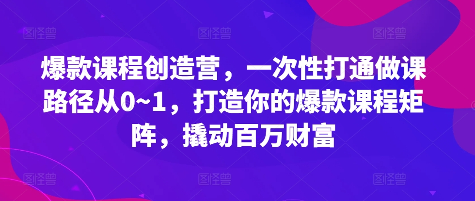 爆款课程创造营，​一次性打通做课路径从0~1，打造你的爆款课程矩阵，撬动百万财富_微雨项目网