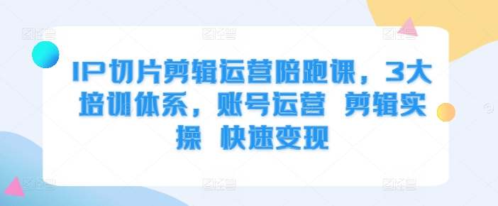 IP切片剪辑运营陪跑课，3大培训体系，账号运营 剪辑实操 快速变现_微雨项目网