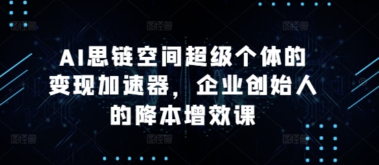 AI思链空间超级个体的变现加速器，企业创始人的降本增效课_微雨项目网