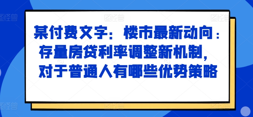 某付费文章：楼市最新动向，存量房贷利率调整新机制，对于普通人有哪些优势策略_微雨项目网