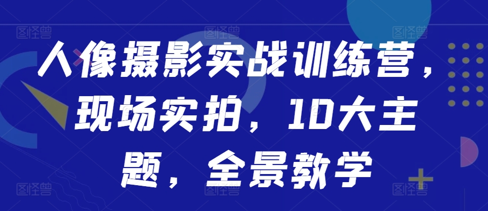 人像摄影实战训练营，现场实拍，10大主题，全景教学_微雨项目网