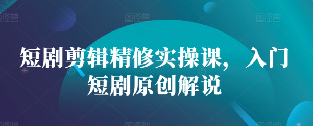 短剧剪辑精修实操课，入门短剧原创解说_微雨项目网