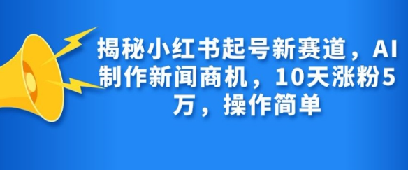 揭秘小红书起号新赛道，AI制作新闻商机，10天涨粉1万，操作简单_微雨项目网