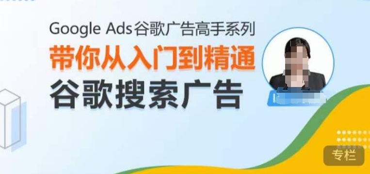 Google Ads谷歌广告高手 – 搜索广告，带你从入门到精通谷歌搜索广告_微雨项目网