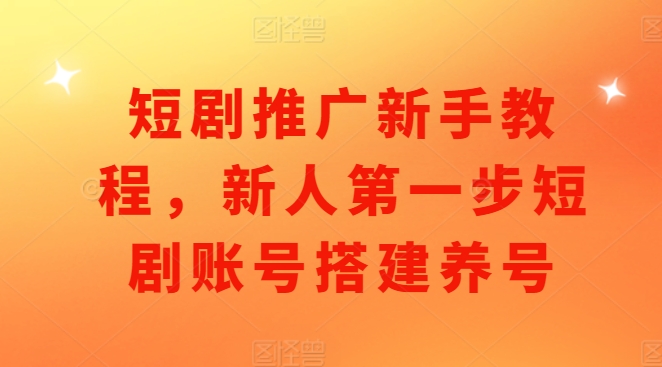 短剧推广新手教程，新人第一步短剧账号搭建养号_微雨项目网