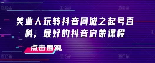 美业人玩转抖音同城之起号百科，最好的抖音启蒙课程_微雨项目网