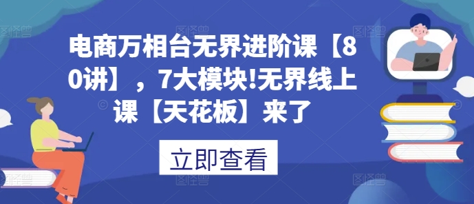 电商万相台无界进阶课【80讲】，7大模块!无界线上课【天花板】来了_微雨项目网