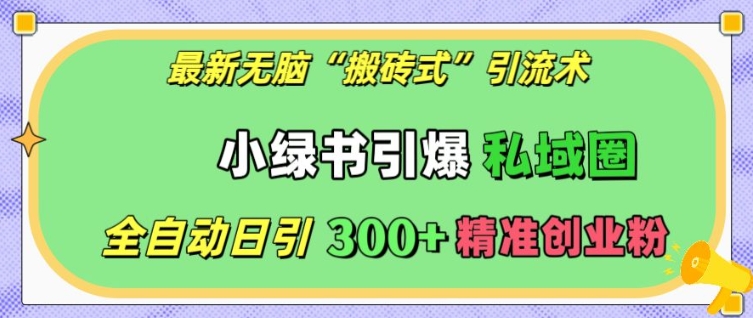 最新无脑“搬砖式”引流术，小绿书引爆私域圈，全自动日引300+精准创业粉【揭秘】_微雨项目网