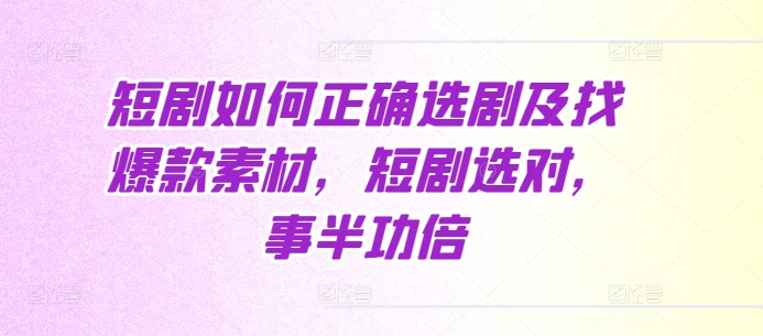 短剧如何正确选剧及找爆款素材，短剧选对，事半功倍_微雨项目网