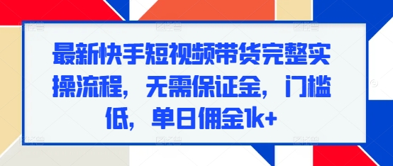 最新快手短视频带货完整实操流程，无需保证金，门槛低，单日佣金1k+_微雨项目网