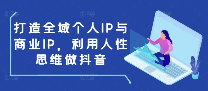 打造全域个人IP与商业IP，利用人性思维做抖音_微雨项目网