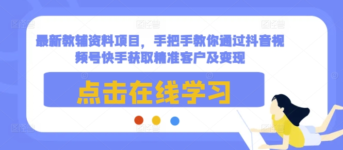 最新教辅资料项目，手把手教你通过抖音视频号快手获取精准客户及变现_微雨项目网