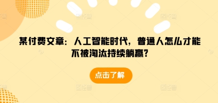 某付费文章：人工智能时代，普通人怎么才能不被淘汰持续躺赢?_微雨项目网