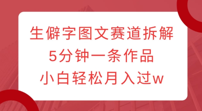 生僻字图文赛道拆解，5分钟一条作品，小白轻松月入过w_微雨项目网