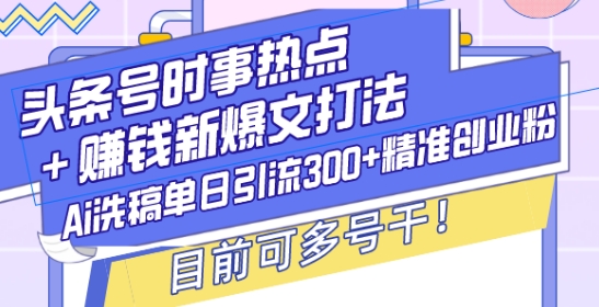 头条号时事热点+赚钱新爆文打法，Ai洗稿单日引流300+精准创业粉，目前可多号干【揭秘】_微雨项目网