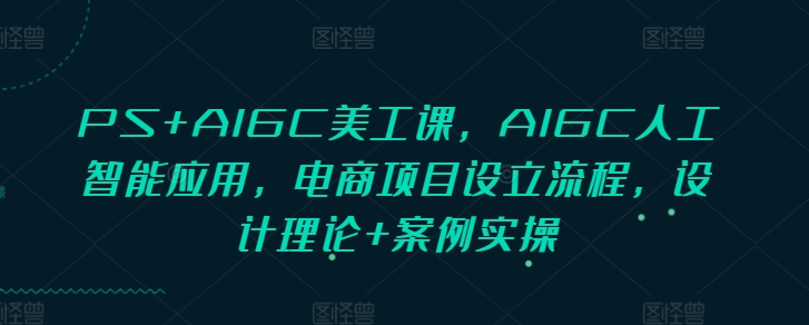 PS+AIGC美工课，AIGC人工智能应用，电商项目设立流程，设计理论+案例实操_微雨项目网