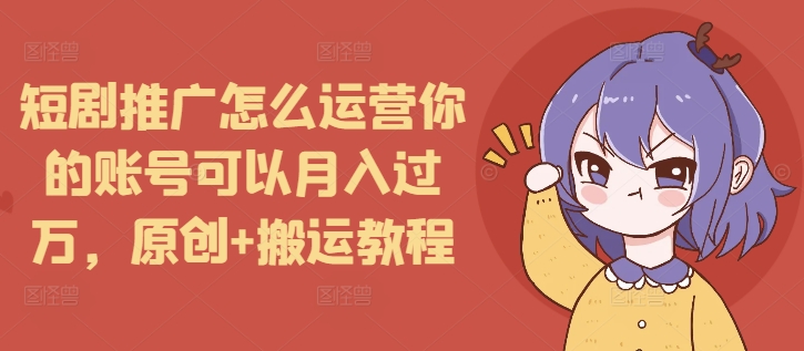 短剧推广怎么运营你的账号可以月入过万，原创+搬运教程_微雨项目网