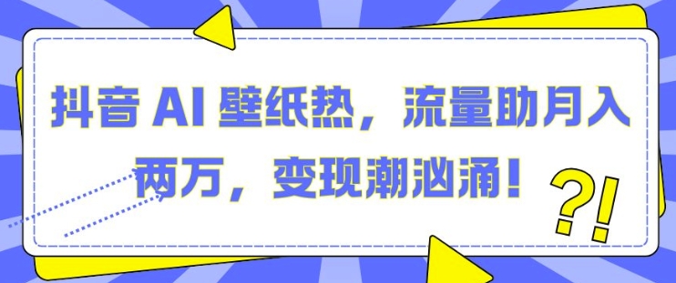 抖音 AI 壁纸热，流量助月入两W，变现潮汹涌【揭秘】_微雨项目网